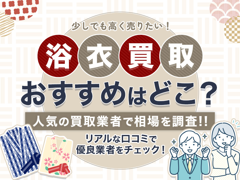 浴衣買取のおすすめ業者7選を比較！人気サービスから最新相場まで一挙紹介